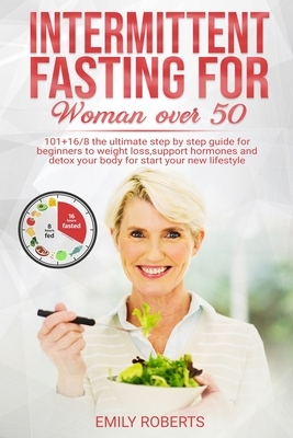 Intermitten Fasting For Woman Over 50: 101+16/8 The Ultimate Step by Step Guide for Beginners to Weight Loss, Support Hormones and Detox Your Body for by Emily Roberts