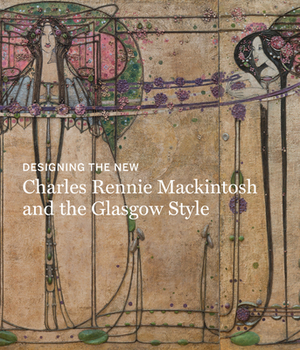 Designing the New: Charles Rennie Mackintosh and the Glasgow Style by Alison Brown