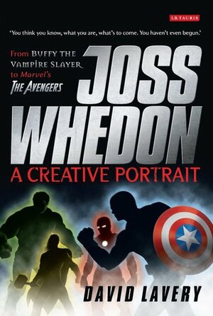Joss Whedon, A Creative Portrait: From Buffy the Vampire Slayer to Marvel's The Avengers by David Lavery