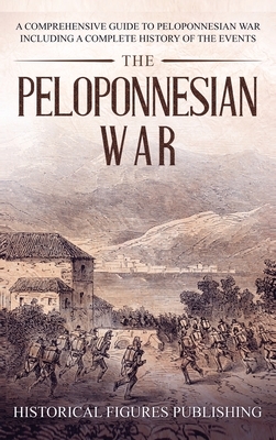 The Peloponnesian War: A Comprehensive Guide to Peloponnesian War Including a Complete History of the Events by Publishing Historical Figures