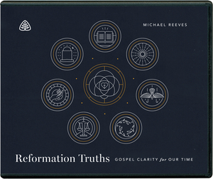 Reformation Truths: Gospel Clarity for Our Time by Michael Reeves