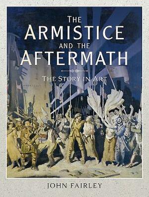 The Armistice and the Aftermath: The Story in Art by John Fairley