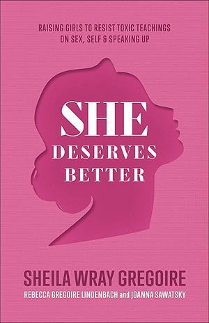 She Deserves Better: Raising Girls to Resist Toxic Teachings on Sex, Self, and Speaking Up by Rebecca Gregoire Lindenbach, Sheila Wray Gregoire, Joanna Sawatsky