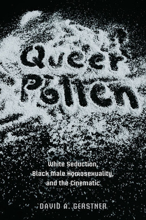 Queer Pollen: White Seduction, Black Male Homosexuality, and the Cinematic by David A. Gerstner