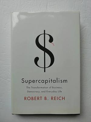 Supercapitalism: The Transformation of Business, Democracy, and Everyday Life by Robert B. Reich