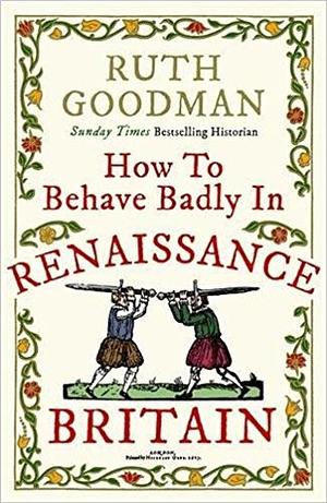 How to Behave Badly in Renaissance Britain by Ruth Goodman