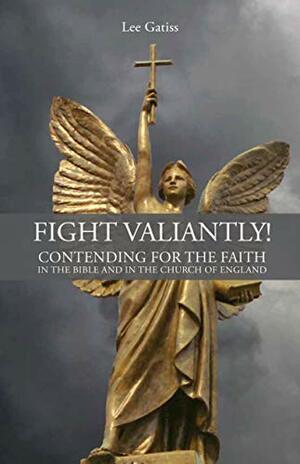 Fight Valiantly!: Contending for the Faith in the Bible and in the Church of England by Lee Gatiss