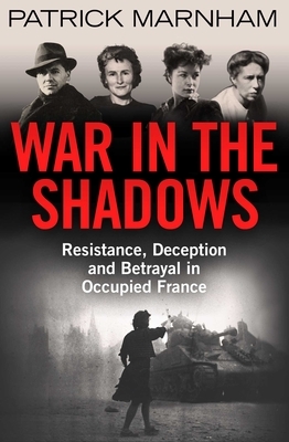 War in the Shadows: Resistance, Deception and Betrayal in Occupied France by Patrick Marnham
