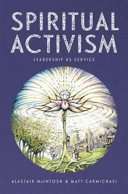 Spiritual Activism: Leadership as Service by Matt Carmichael, Alastair McIntosh