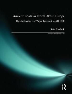 Ancient Boats in North-West Europe: The Archaeology of Water Transport to AD 1500 by Sean McGrail