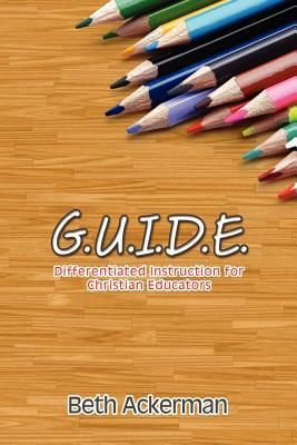 G.U.I.D.E. Differentiated Instruction for Christian Educators by Beth Ackerman