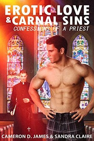 Erotic Love and Carnal Sins: Confessions of a Priest by Sandra Claire, Cameron D. James