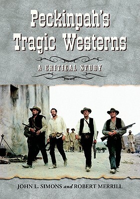 Peckinpah's Tragic Westerns: A Critical Study by Robert Merrill, John L. Simons