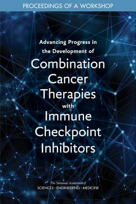Advancing Progress in the Development of Combination Cancer Therapies with Immune Checkpoint Inhibitors: Proceedings of a Workshop by Board on Health Care Services, National Academies of Sciences Engineeri, Health and Medicine Division