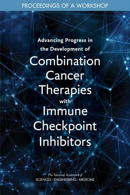 Advancing Progress in the Development of Combination Cancer Therapies with Immune Checkpoint Inhibitors: Proceedings of a Workshop by National Academies of Sciences Engineeri, Health and Medicine Division, Board on Health Care Services