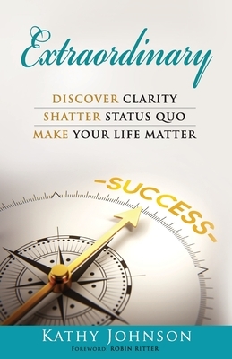 Extraordinary: Discover Clarity, Shatter Status Quo, Make Your Life Matter by Kathy Johnson