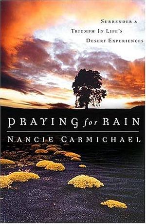 Praying for Rain: Surrender &amp; Triumph in Life's Desert Experiences by Nancie Carmichael
