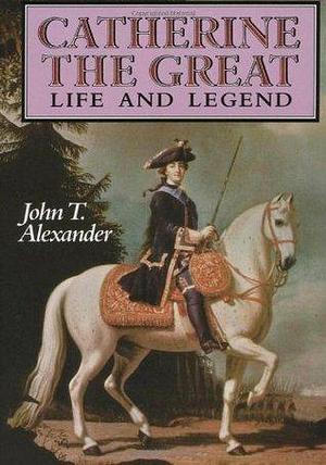 Catherine the Great : Life and Legend by John T. Alexander, John T. Alexander