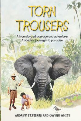 Torn Trousers: A True Story of Courage and Adventure: How A Couple Sacrificed Everything To Escape to Paradise by Andrew and Gwynn St Pierre White, Gwynn White