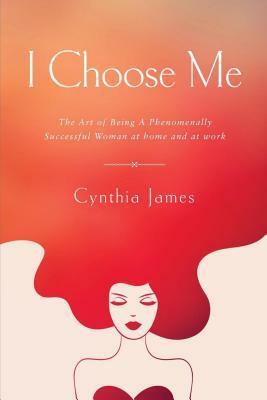 I Choose Me: The Art of Being a Phenomenally Successful Woman at Home and at Work by Cynthia James