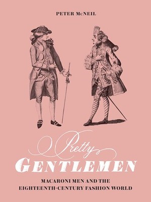 Pretty Gentlemen: Macaroni Men and the Eighteenth-Century Fashion World by Peter McNeil