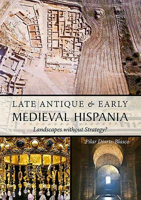 Late Antique and Early Medieval Hispania: Landscapes Without Strategy? by Pilar Diarte-Blasco