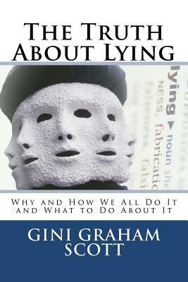 The Truth About Lying: Why and How We All Do It and What to Do About It by Gini Graham Scott Phd