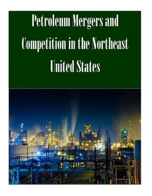 Petroleum Mergers and Competition in the Northeast United States by Federal Trade Commission