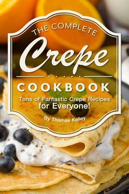 The Complete Crepe Cookbook: Tons of Fantastic Crepe Recipes for Everyone! by Thomas Kelley