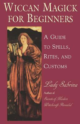 Wiccan Magick for Beginners: A Guide to Spells, Rites, and Customs by Sabrina, Lady Sabrina