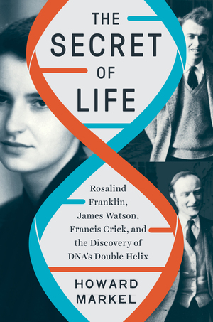 The Secret of Life: Rosalind Franklin, James Watson, Francis Crick, and the Discovery of DNA's Double Helix by Howard Markel