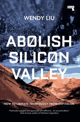 Abolish Silicon Valley: How to Liberate Technology from Capitalism by Wendy Liu