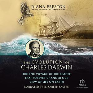 The Evolution of Charles Darwin: The Epic Voyage of the Beagle That Forever Changed Our View of Life on Earth by Diana Preston