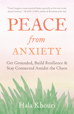 Peace from Anxiety: Get Grounded, Build Resilience, and Stay Connected Amidst the Chaos by Hala Khouri