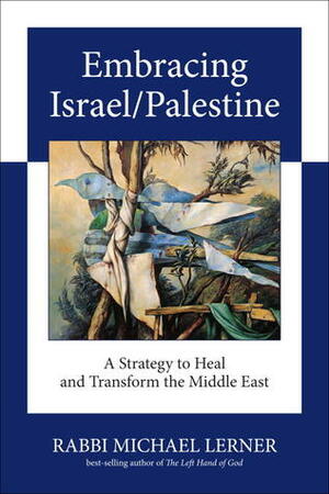 Embracing Israel/Palestine: A Strategy to Heal and Transform the Middle East by Michael Lerner
