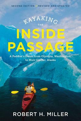 Kayaking the Inside Passage: A Paddler's Guide from Puget Sound, Washington, to Glacier Bay, Alaska by Robert H. Miller