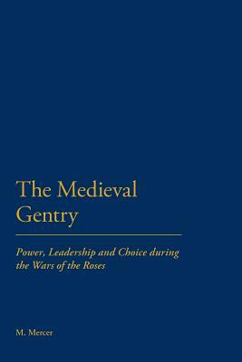 The Medieval Gentry: Power, Leadership and Choice During the Wars of the Roses by Malcolm Mercer