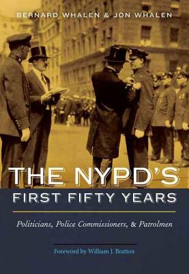 The Nypd's First Fifty Years: Politicians, Police Commissioners, and Patrolmen by Bernard Whalen, Jon Whalen