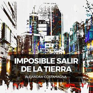 Imposible salir de la tierra by Alejandra Costamagna