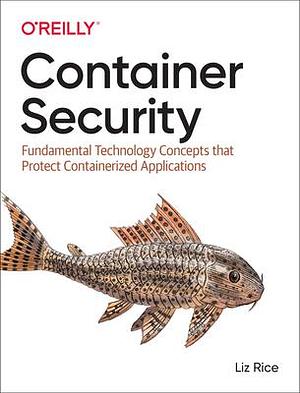 Container Security: Fundamental Technology Concepts that Protect Containerized Applications by Liz Rice, Liz Rice