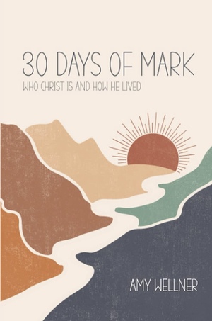 30 Days of Mark: Who Christ is and How He Lived by Amy Wellner