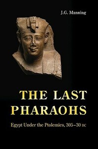 The Last Pharaohs: Egypt Under the Ptolemies, 305–30 BC by J.G. Manning