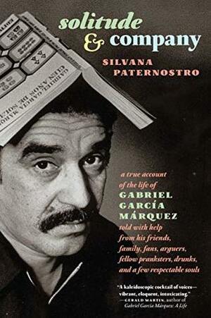 Solitude & Company: The Life of Gabriel García Márquez Told with Help from His Friends, Family, Fans, Arguers, Fellow Pranksters, Drunks, and a Few Respectable Souls by Silvana Paternostro, Edith Grossman
