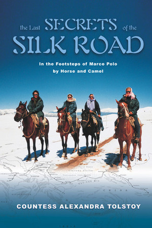 The Last Secrets of the Silk Road: In the Footsteps of Marco Polo by Horse & Camel by Alexandra Tolstoy