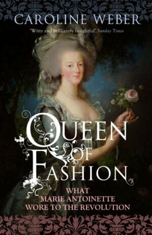 Queen Of Fashion: What Marie Antoinette Wore To The Revolution by Caroline Weber