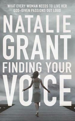 Finding Your Voice: What Every Woman Needs to Live Her God-Given Passions Out Loud by Natalie Grant