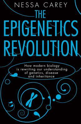 The Epigenetics Revolution: How Modern Biology Is Rewriting Our Understanding of Genetics, Disease and Inheritance by Nessa Carey