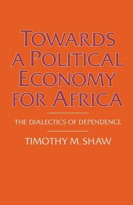Towards a Political Economy for Africa: The Dialectics of Dependence by Timothy M. Shaw