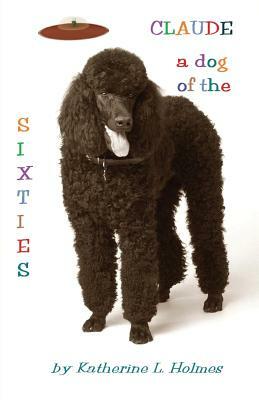 Claude: A Dog of the Sixties by Katherine L. Holmes