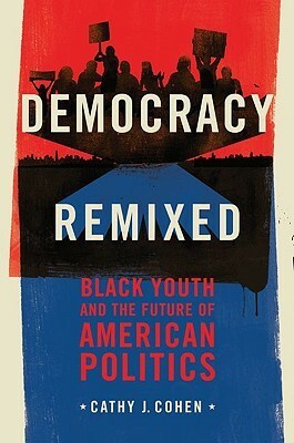 Democracy Remixed: Black Youth and the Future of American Politics by Cathy J. Cohen